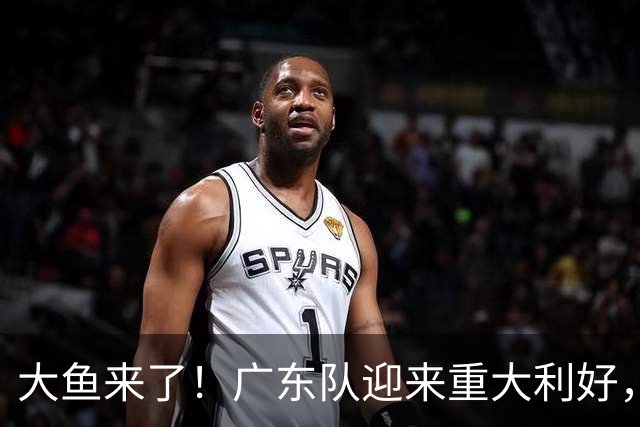 大鱼来了！广东队迎来重大利好，男篮顶级中锋有望加盟！