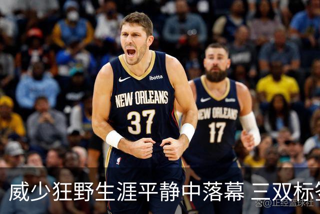 威少狂野生涯平静中落幕 三双标签成就他也禁锢了他