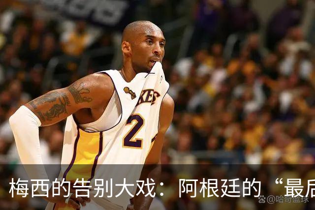梅西的告别大戏：阿根廷的“最后一舞”，还有换帅小剧场！